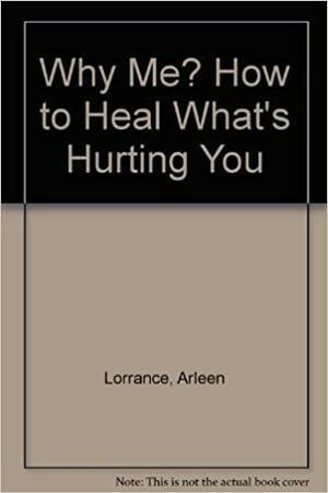 Why Me?: How to Heal What's Hurting You by Arleen Lorrance