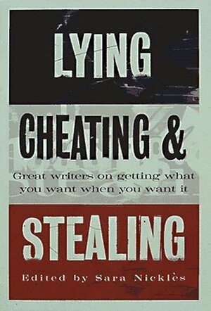 Lying, Cheating, and Stealing: Great Writers on Getting What You Want When You Want It by Sara Nickles