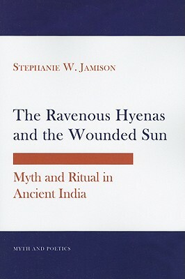 The Ravenous Hyenas and the Wounded Sun: Myth and Ritual in Ancient India by Stephanie W. Jamison