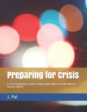 Preparing for Crisis: A First Responder's Guide to Messaging When it Really Matters by J. Pal