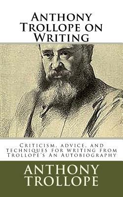 Anthony Trollope on Writing: Criticism, advice, and techniques for writing from Trollope's An Autobiography by Anthony Trollope