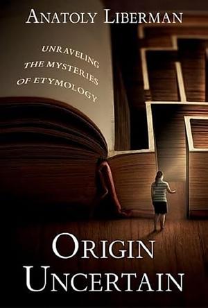 Origin Uncertain: Unraveling the Mysteries of Etymology by Anatoly Liberman