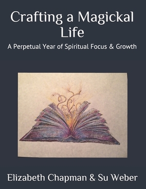 Crafting a Magickal Life: A Perpetual Year of Spiritual Focus & Growth by Elizabeth Chapman, Su Weber