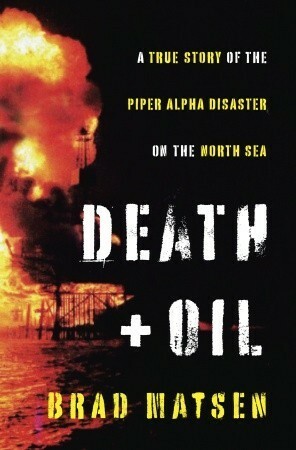 Death and Oil: A True Story of the Piper Alpha Disaster on the North Sea by Bradford Matsen