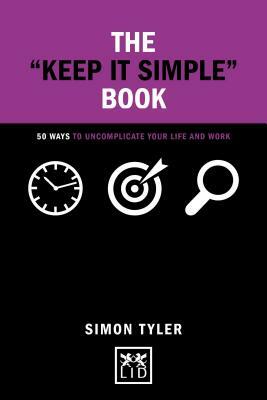 The "keep It Simple" Book: 50 Ways to Uncomplicate Your Life and Work by Simon Tyler