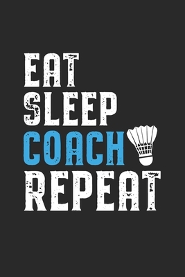 Eat Sleep Coach Repeat: Coach I Badmintonl I Team I Training I Game by Journal Notebook Publishing