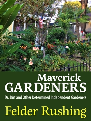 Maverick Gardeners: Dr. Dirt and Other Determined Independent Gardeners by Felder Rushing