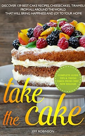 Take The Cake: Discover 139 Best cake recipes, cheesecakes, tiramisu, from all around the world that will bring happiness and joy to your home. by Jeff Robinson