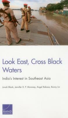 Look East, Cross Black Waters: India's Interest in Southeast Asia by Jonah Blank, Jennifer D. P. Moroney, Angel Rabasa