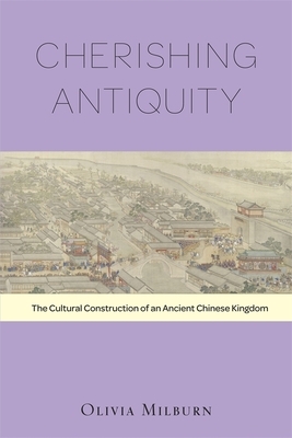 Cherishing Antiquity: The Cultural Construction of an Ancient Chinese Kingdom by Olivia Milburn