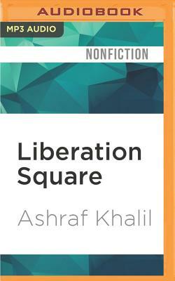 Liberation Square: Inside the Egyptian Revolution and the Rebirth of a Nation by Ashraf Khalil