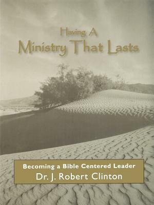 Having A Ministry That Lasts--By Becoming A Bible Centered Leader by J. Robert Clinton