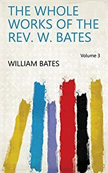 The Whole Works of the Rev. W. Bates Volume 3 by William Bates