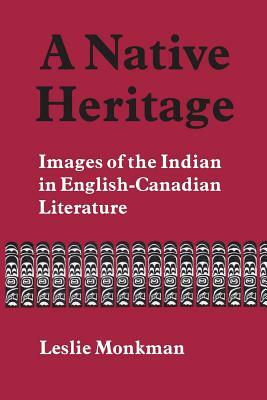A Native Heritage: Images of the Indian in English-Canadian Literature by Leslie Monkman