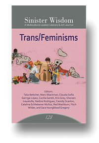 Sinister Wisdom 128: Trans/Feminisms by Red Washburn, Cassidy Scanlon, Kris Grey, Shereen Inayatulla, Sara Youngblood Gregory, Nadine Rodriguez, Claudia Sofía Garriga-Lopez, Marci Blackman, Talia Bettcher, Catalina Schliebener Muñoz, Fitch Wilder, Cecilia Gentili