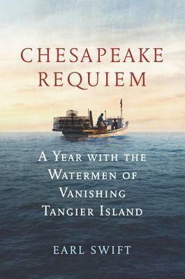 Chesapeake Requiem: A Year with the Watermen of Vanishing Tangier Island by Earl Swift