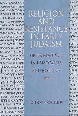 Religion and Resistance in Early Judaism: Readings in First Maccabees and Josephus by John G. Nordling