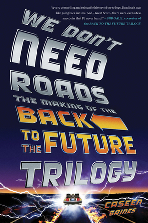 We Don't Need Roads: The Making of the Back to the Future Trilogy by Caseen Gaines