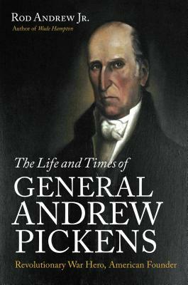 The Life and Times of General Andrew Pickens: Revolutionary War Hero, American Founder by Rod Andrew