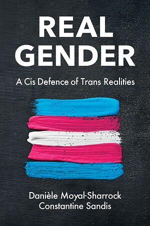 Real Gender: A Cis Defence of Trans Realities by Constantine Sandis, Danièle Moyal-Sharrock