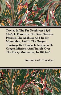 Travles in the Far Northwest 1839-1846; I. Travels in the Great Western Prairies, the Anahuac and Rocky Mountains, and in the Oregon Territory, by Tho by Reuben Gold Thwaites