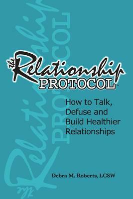 The Relationship Protocol: How to Talk, Defuse and Build Healthier Reationships by Debra M. Roberts