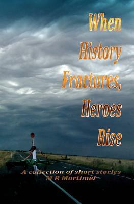 When History Fractures, Heroes Rise: A collection of short stories by M.R. Mortimer