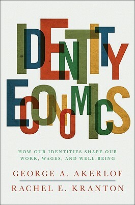 Identity Economics: How Our Identities Shape Our Work, Wages, and Well-Being by Rachel E. Kranton, George A. Akerlof