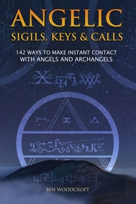 Angelic Sigils, Keys and Calls: 142 Ways to Make Instant Contact with Angels and Archangels by Ben Woodcroft