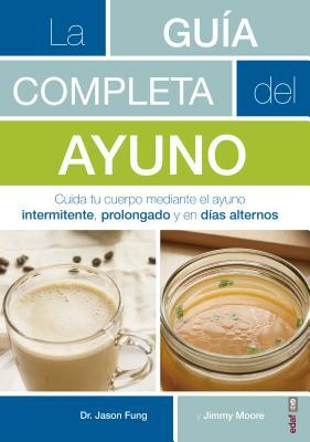 La Guaia Completa del Ayuno: Cuida Tu Cuerpo Mediante El Ayuno Intermitente, Prolongado Y En Daias Alternos by Jason Fung