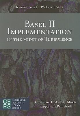 Basel II Implementation in the Midst of Turbulence: Report of a Ceps Task Force by Frederick C. Musch, Rym Ayadi