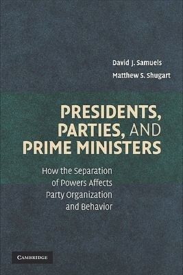Presidents, Parties, and Prime Ministers: How the Separation of Powers Affects Party Organization and Behavior by Matthew Shugart, David Samuels