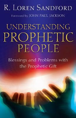 Understanding Prophetic People: Blessings and Problems with the Prophetic Gift by R. Loren Sandford