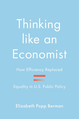 Thinking Like an Economist: How Efficiency Replaced Equality in U.S. Public Policy by Elizabeth Popp Berman