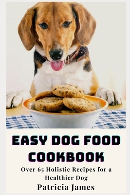 Easy Dog Food Cookbook: Over 65 Holistic Recipes for a Healthier Dog by Patricia James