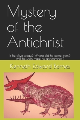 Mystery of the Antichrist: Is he alive today? Where did he come from? Will he soon make his appearance? by Kenneth Edward Barnes