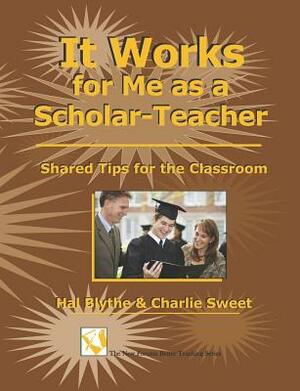 It Works For Me As A Scholar-Teacher: Shared Tips For The Classroom by Hal Blythe, Charlie Sweet