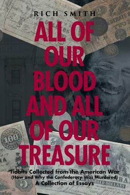 All of Our Blood and All of Our Treasure: Tidbits Collected from the American War (How and Why the Confederacy Was Murdered) A Collection of Essays by Rich Smith