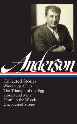 Collected Stories: Winesburg, Ohio / The Triumph of the Egg / Horses and Men / Death in the Woods / Uncollected Stories by Sherwood Anderson, Charles Baxter