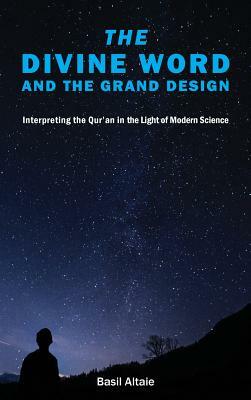 The Divine Word and The Grand Design: Interpreting the Qur'an in the Light of Modern Science by Mohammed Basil Altaie