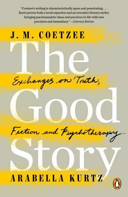 The Good Story: Exchanges on Truth, Fiction and Psychotherapy by J.M. Coetzee, Arabella Kurtz