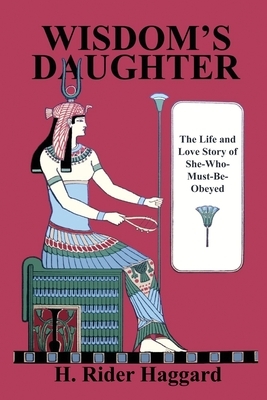 Wisdom's Daughter: The Life and Love Story of She-Who-Must-Be-Obeyed by H. Rider Haggard