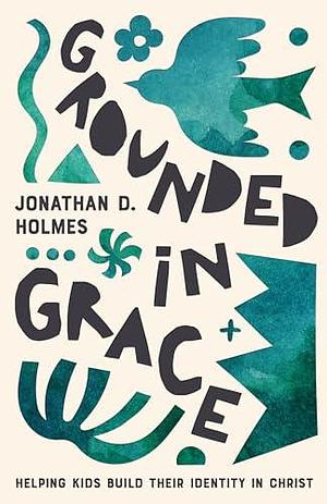 Grounded in Grace: Helping Kids Build Their Identity in Christ by Jonathan D. Holmes, Jonathan D. Holmes