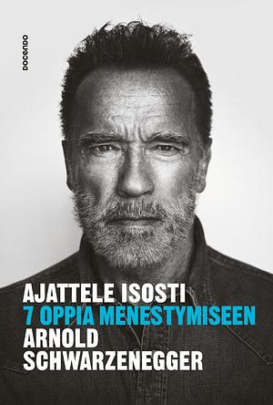 Ajattele isosti - 7 oppia menestymiseen by Arnold Schwarzenegger