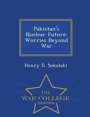 Pakistan's Nuclear Future: Worries Beyond War - War College Series by Henry D. Sokolski