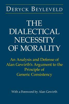 The Dialectical Necessity of Morality: An Analysis and Defense of Alan Gewirth's Argument to the Principle of Generic Consistency by Deryck Beyleveld