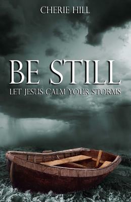 Be Still: Let Jesus Calm Your Storms by Cherie Hill