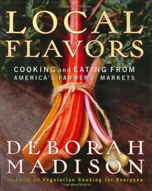 Local Flavors: Cooking and Eating from America's Farmers' Markets by Deborah Madison