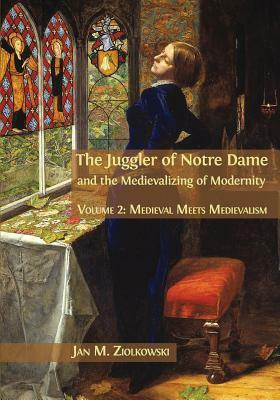 The Juggler of Notre Dame and the Medievalizing of Modernity: Volume 2: Medieval Meets Medievalism by Jan M. Ziolkowski