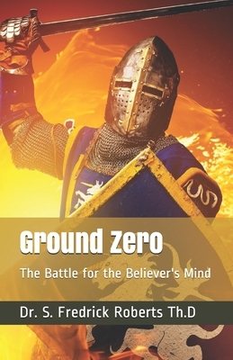 Ground Zero: The Battle for the Believer's Mind by S. Fredrick Roberts Th D.